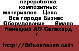 переработка композитных материалов › Цена ­ 100 - Все города Бизнес » Оборудование   . Ямало-Ненецкий АО,Салехард г.